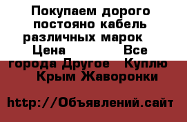 Покупаем дорого постояно кабель различных марок  › Цена ­ 60 000 - Все города Другое » Куплю   . Крым,Жаворонки